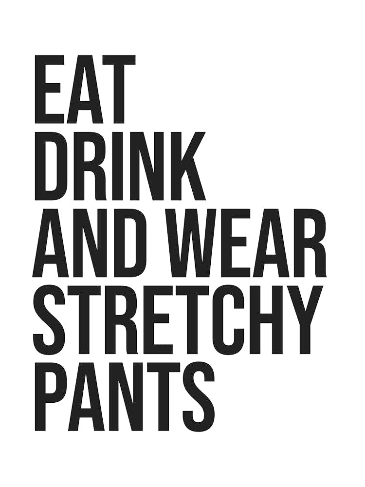 Eat Drink And Wear Stretchy Pants, funny, humor, vibes, mood, relax, chill, fashion, saying, phrases, quotes, type, text, minimal, cute, cool