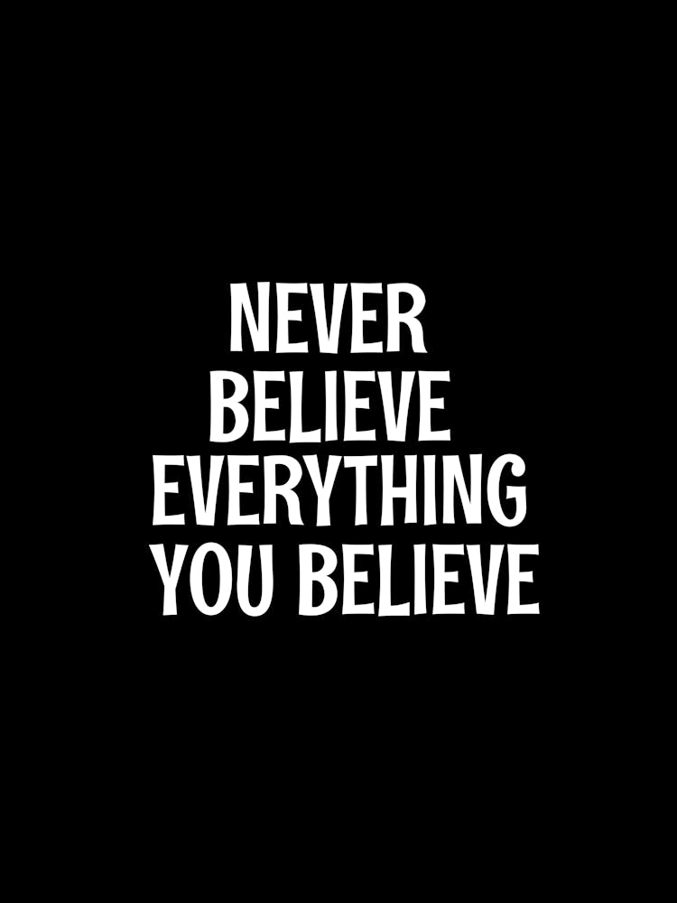 Never believe everything you believe