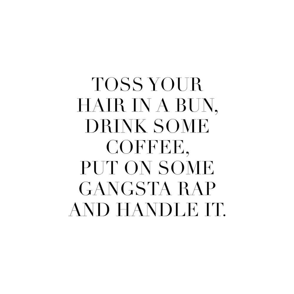 Toss Your Hair In A Bun Drink Some Coffee Put On Some Gangsta Rap And Handle It Square