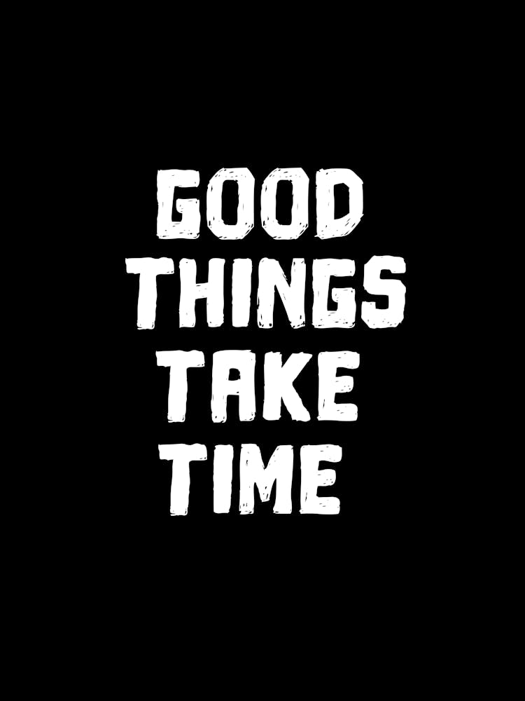 Good things take time