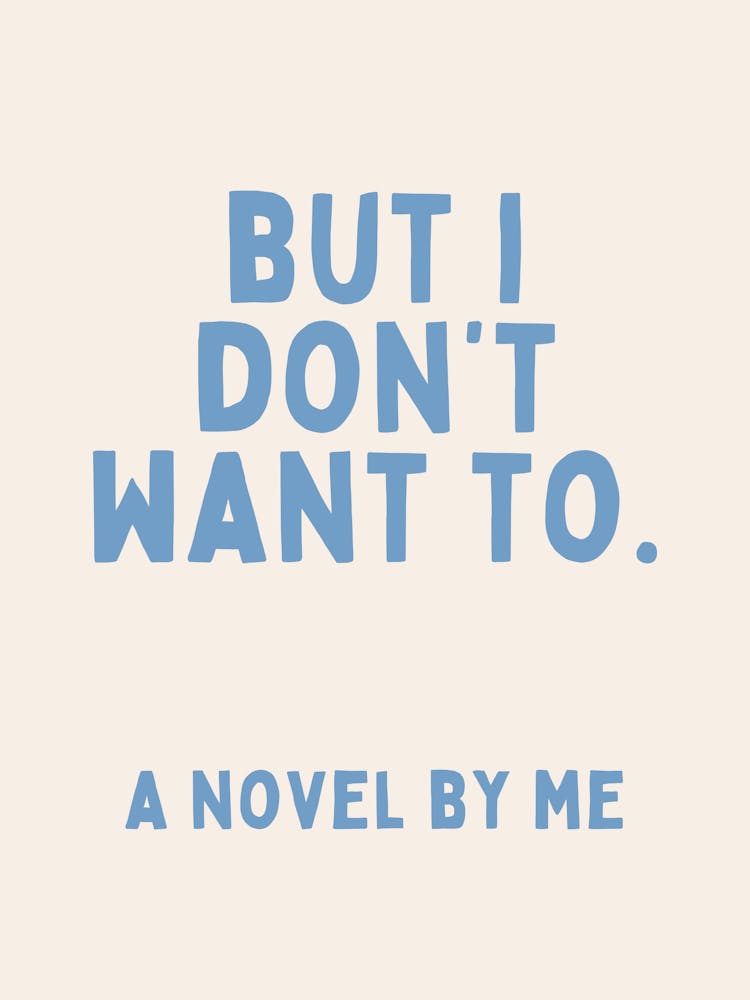 But I Don't Want To. A Novel By Me | Oatmeal And Cornflower Blue