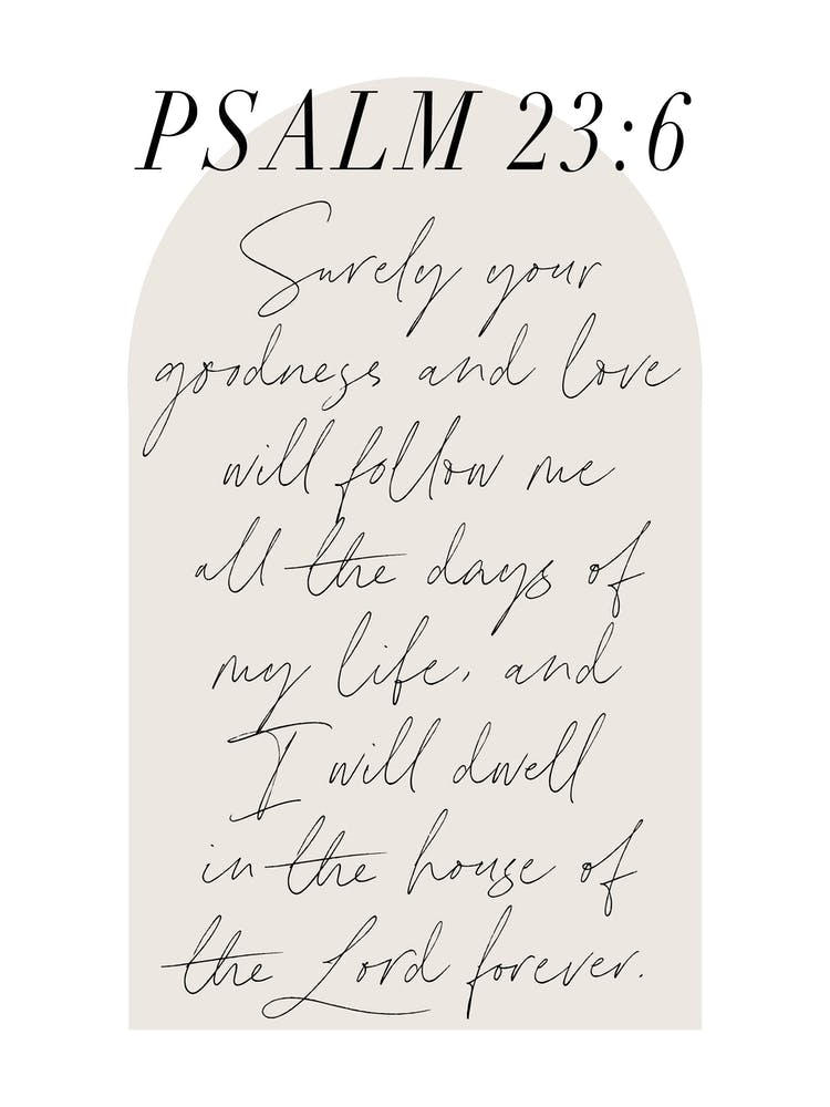 Surely Your goodness and love will follow me all the days of my life... -Psalm 23:6 Minimal Boho Beige Arch Script 1