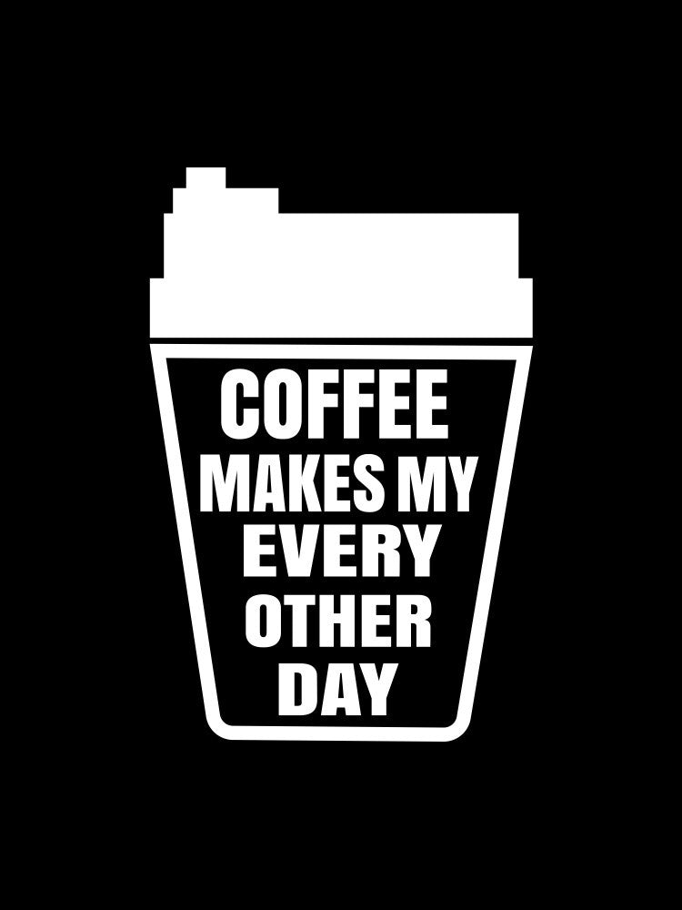 Coffee makes my every other day