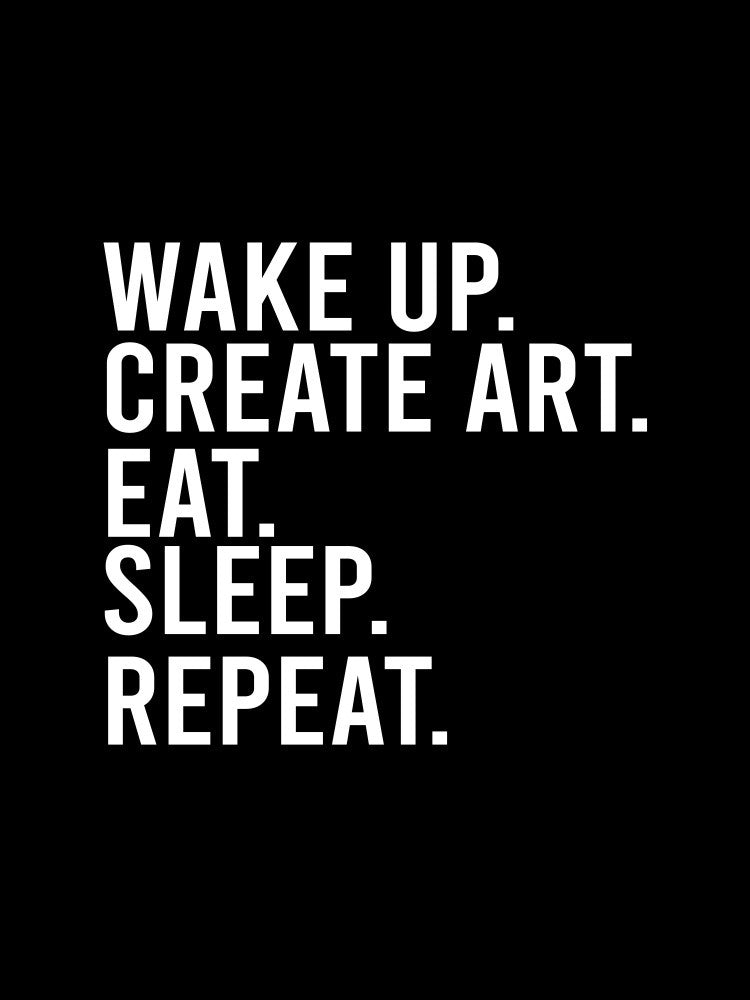 Wake up. Create art. Eat. Sleep. Repeat.