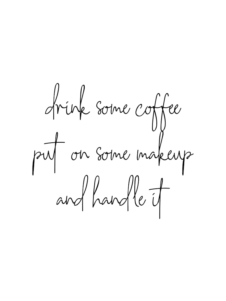 Drink Some Coffee Put On Some Makeup And Handle It