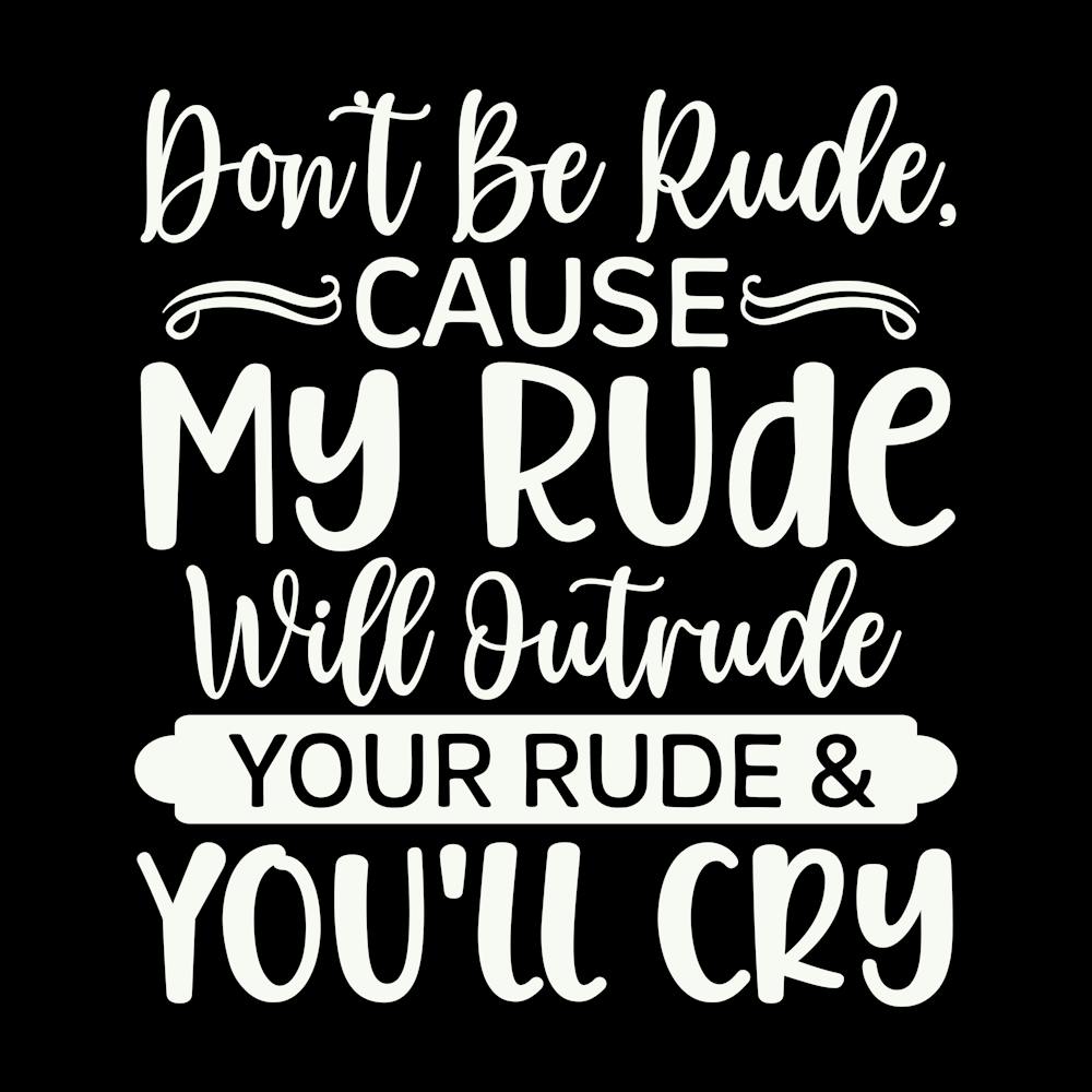 don T Be Rude, Cause My Rude Will Outrude Your Rude & You Ll Cry 2