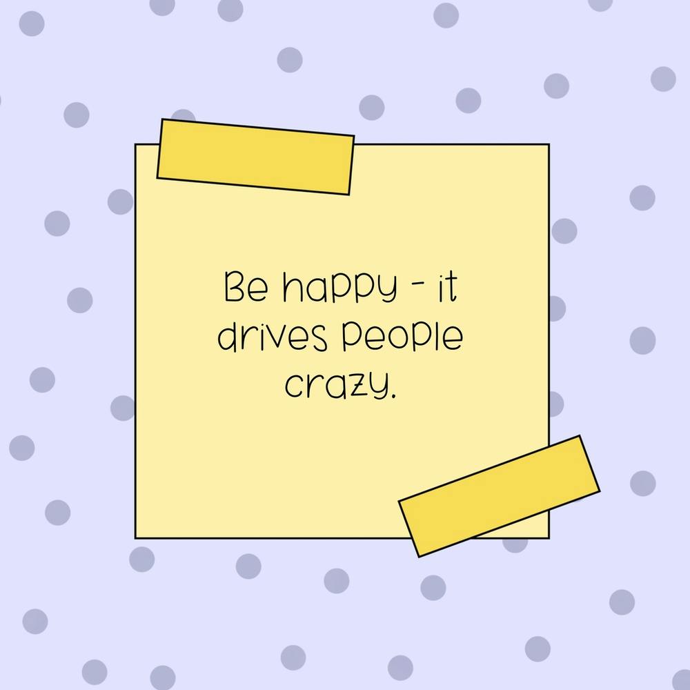 Be Happy It Drives People Crazy