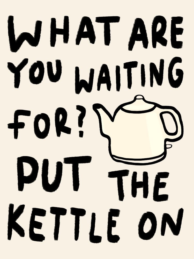 What Are You Waiting For, Put The Kettle On Cream