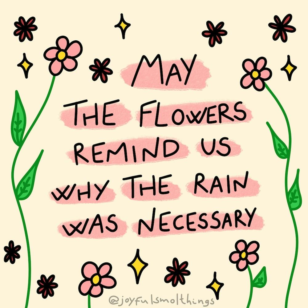 May The Flowers Remind Us Why The Rain Was Necessary