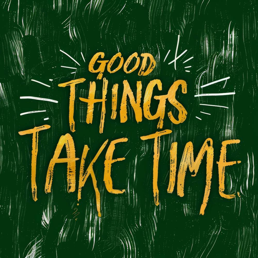 Good Things Take Time