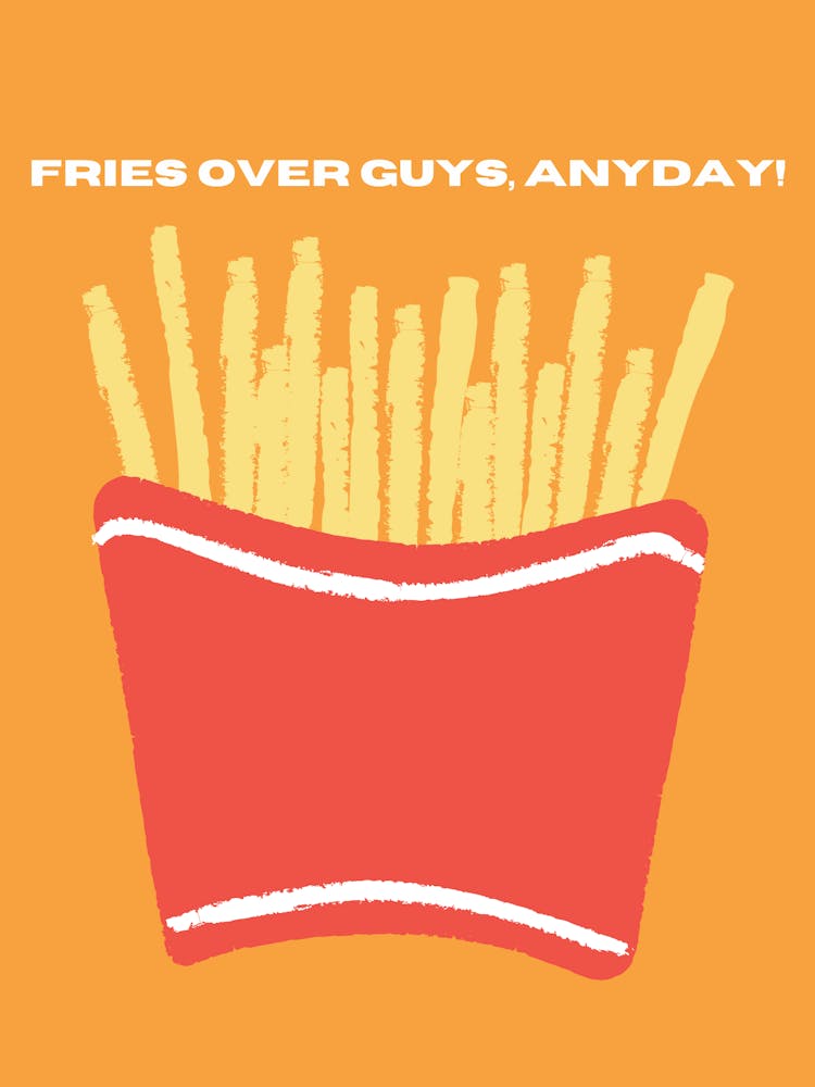 Fries Over Guys, Everyday!