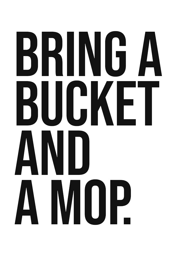 Bring a bucket and a mop funny quote, minimal, humor, sassy, cool, home, cleanliness, saying, phrases, hip hop, quotes, rap, music, cute