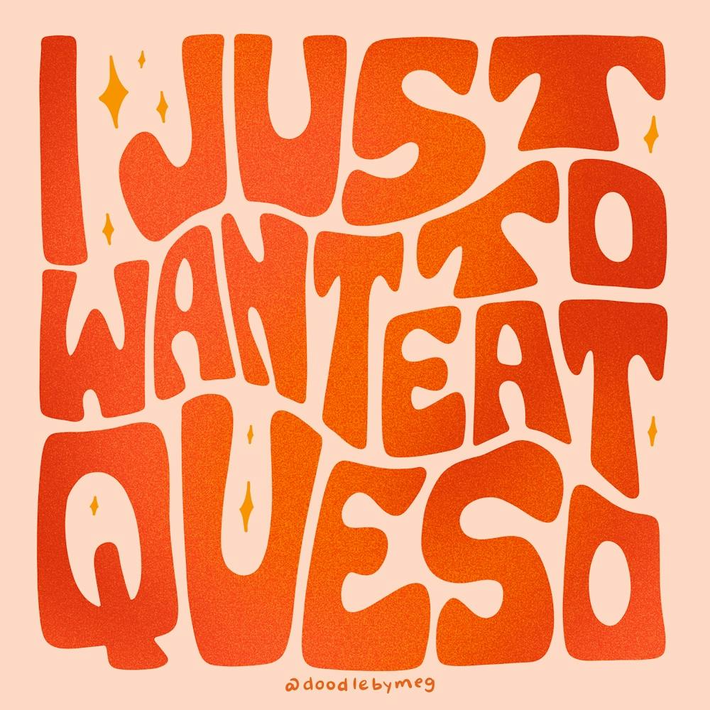 I Just Want To Eat Queso