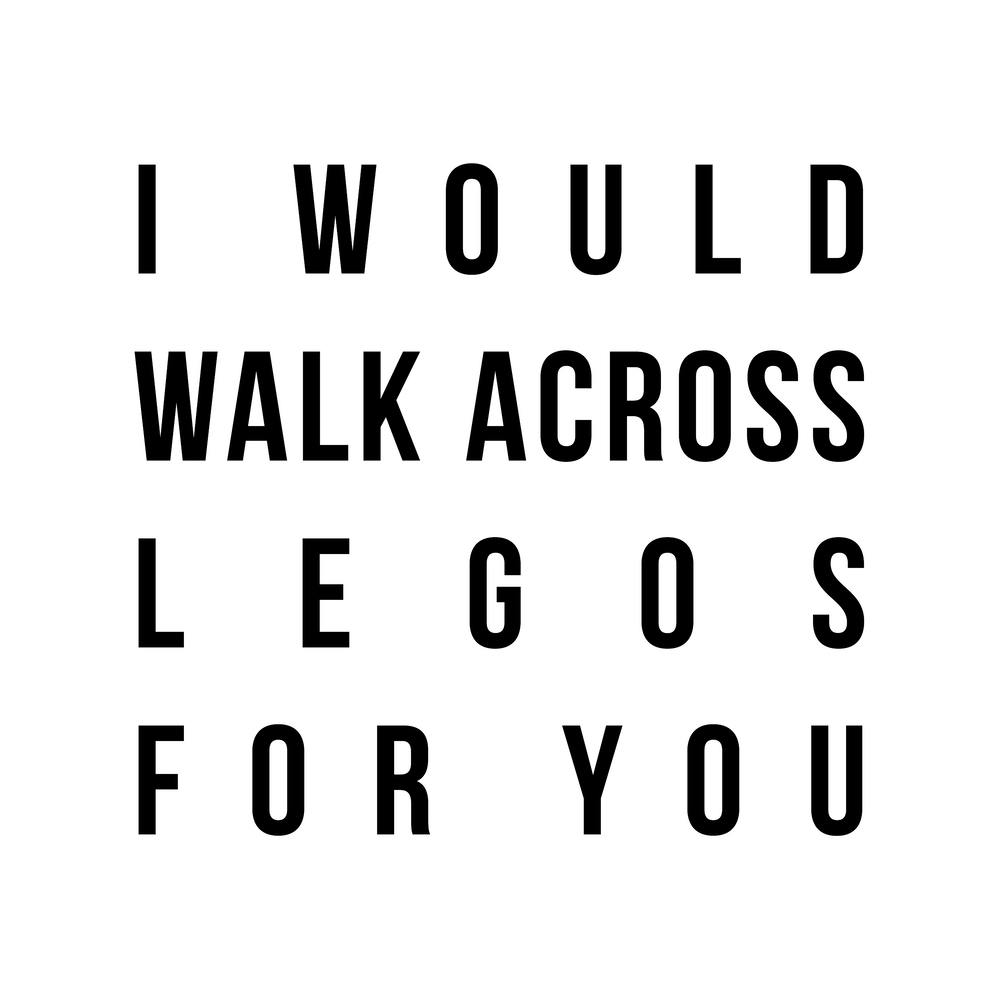 I Would Walk Across Legos For You