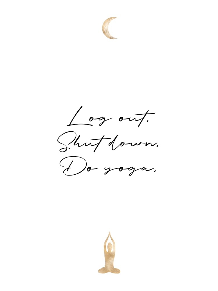 Log down. Shut up. Do yoga.