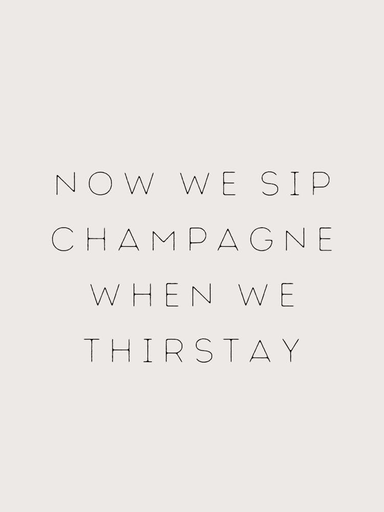 NOW WE SIP CHAMPAGNE WHEN WE THIRSTAY