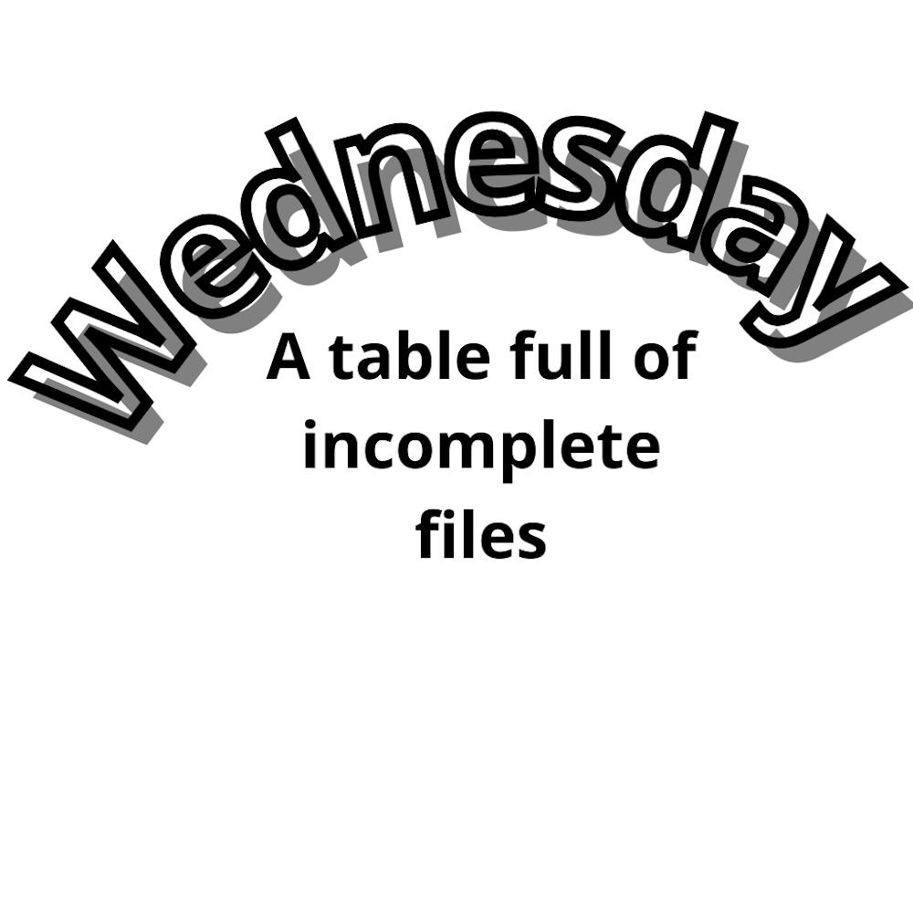 Wednesday A Table Full Of Incomplete Files