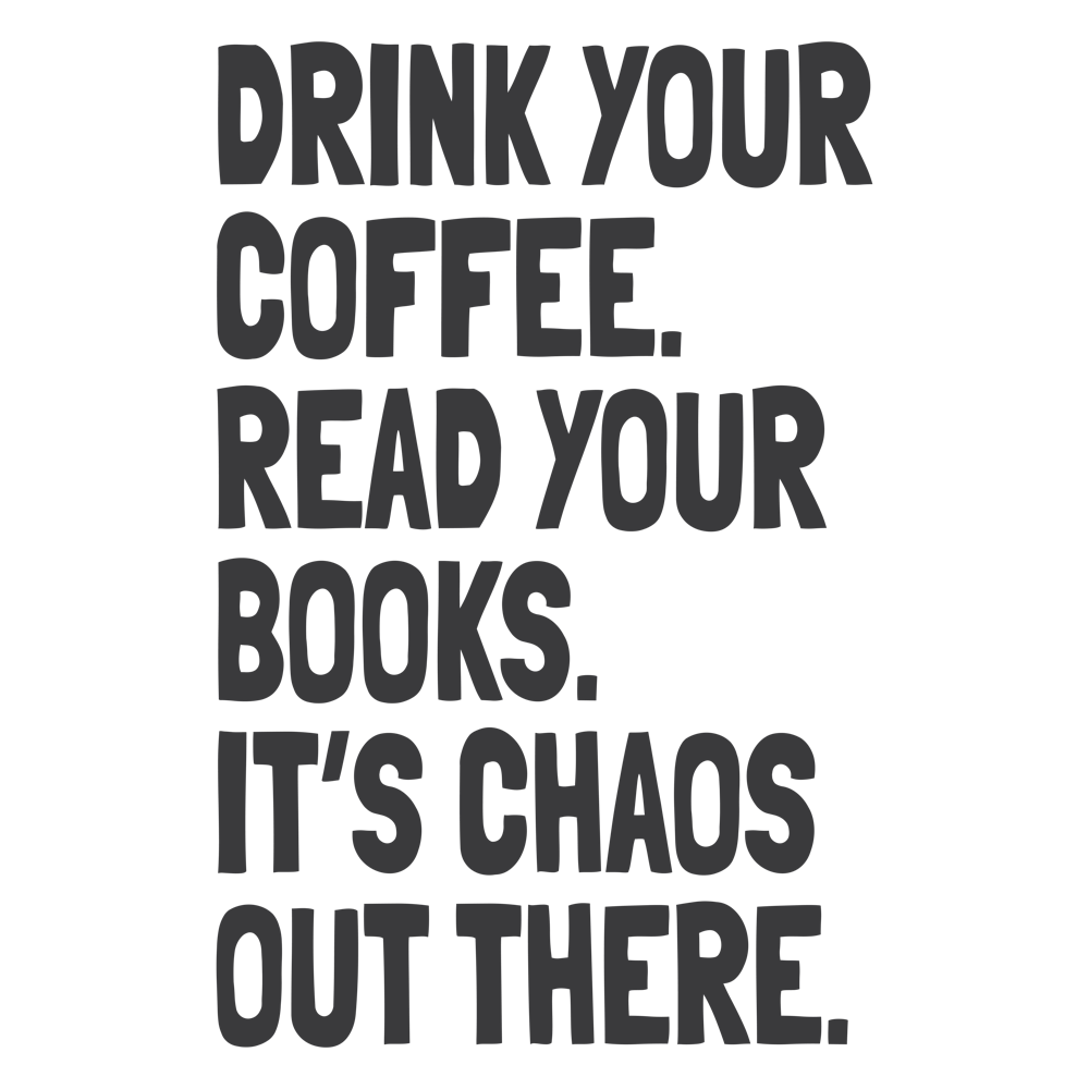 Drink Your Coffee, Read Your Books, It’S Chaos Out There