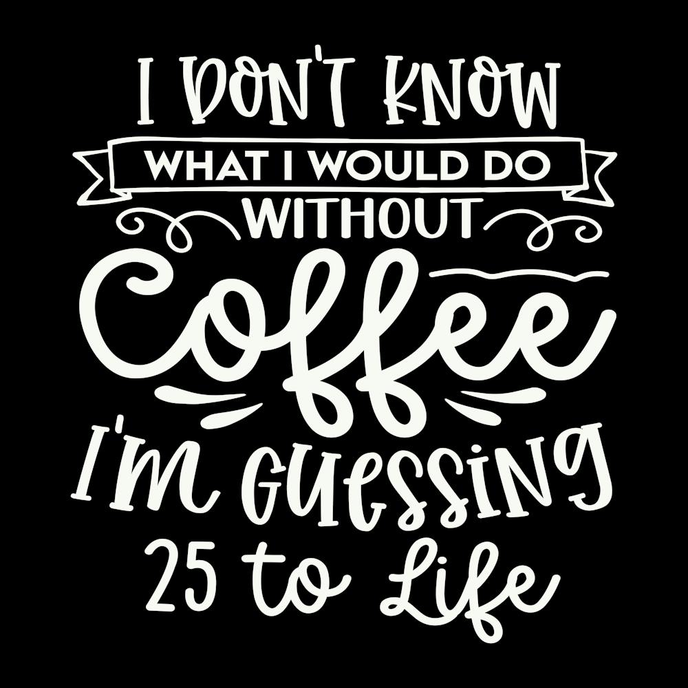 i Don T Know What I Would Do Without Coffee I M Guessing 25 To Life 2