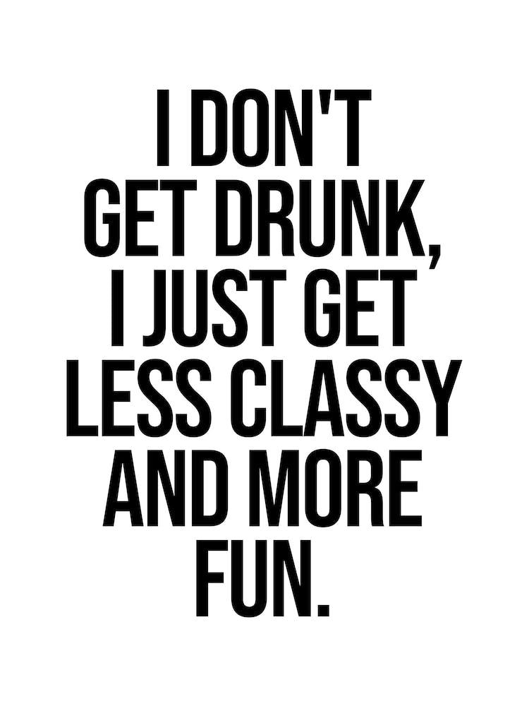 I Don't Get Drunk I Just Get Less Classy And More Fun quote
