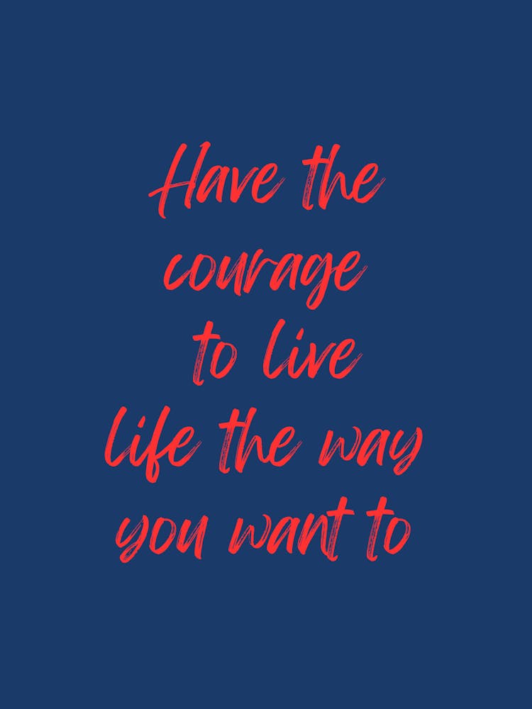 Have The Courage To Live Life The Way You Want