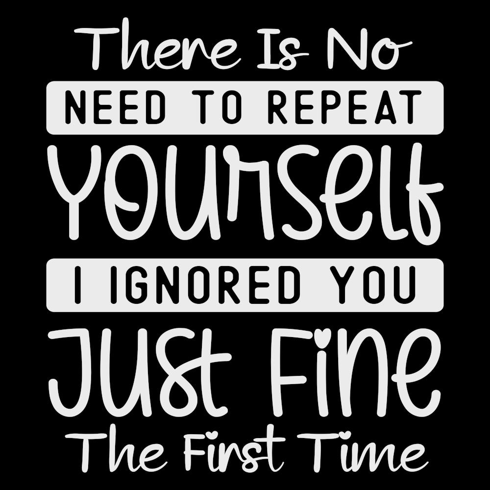 there Is No Need To Repeat Yourself I Ignored You Just Fine The First Time 2