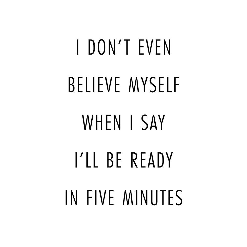 I Do Not Even Believe Myself When I Say I Will Be Ready In Five Minutes