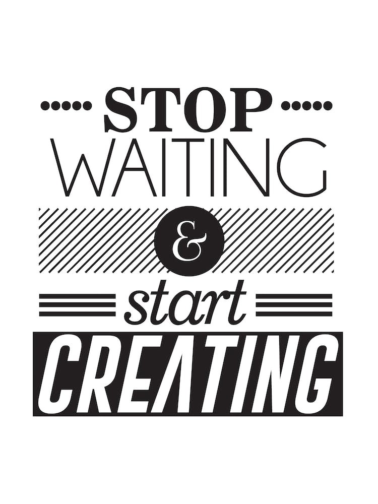 Stop Waiting And Start Creating