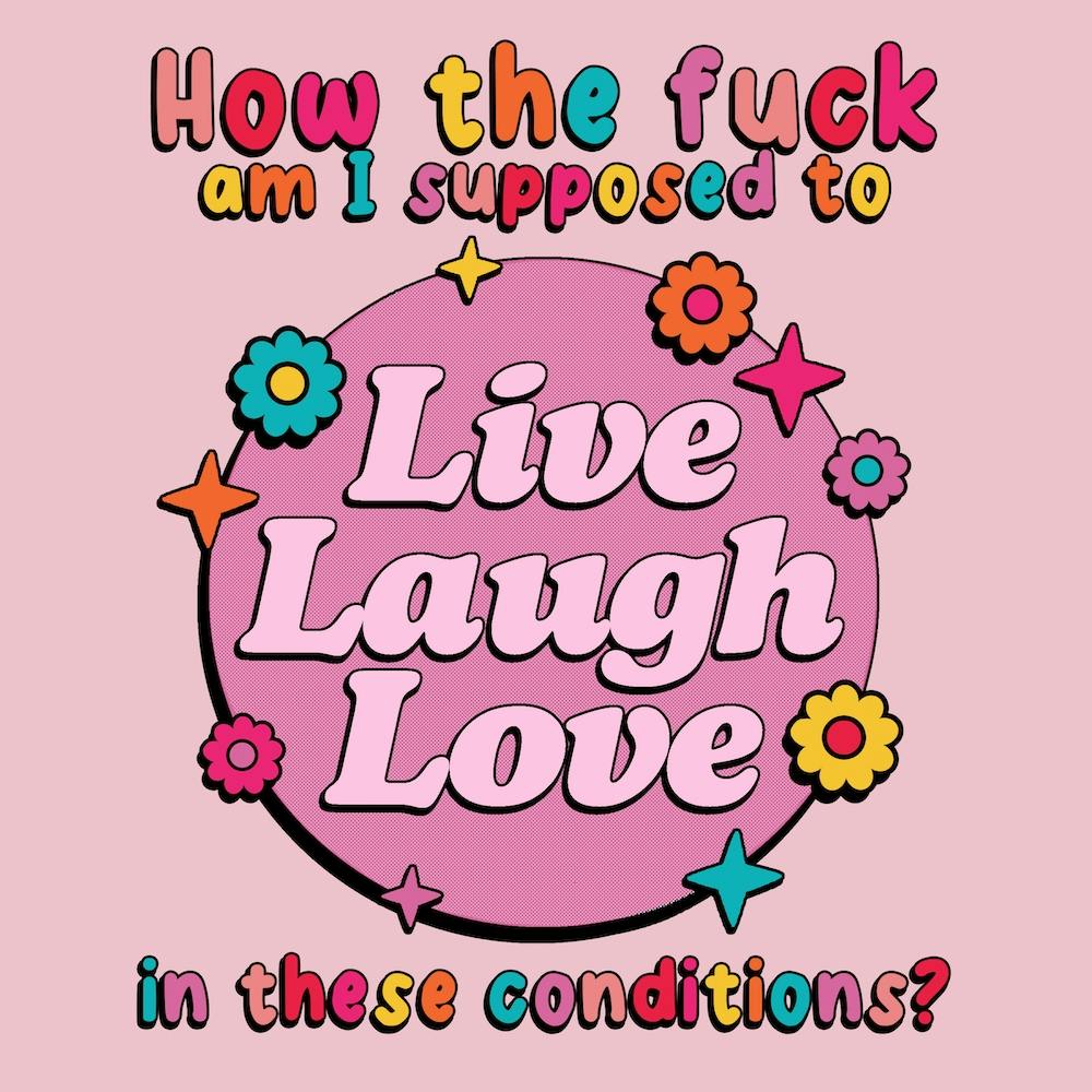 How The Fuck Am I Supposed To Live Laugh Love In These Conditions?