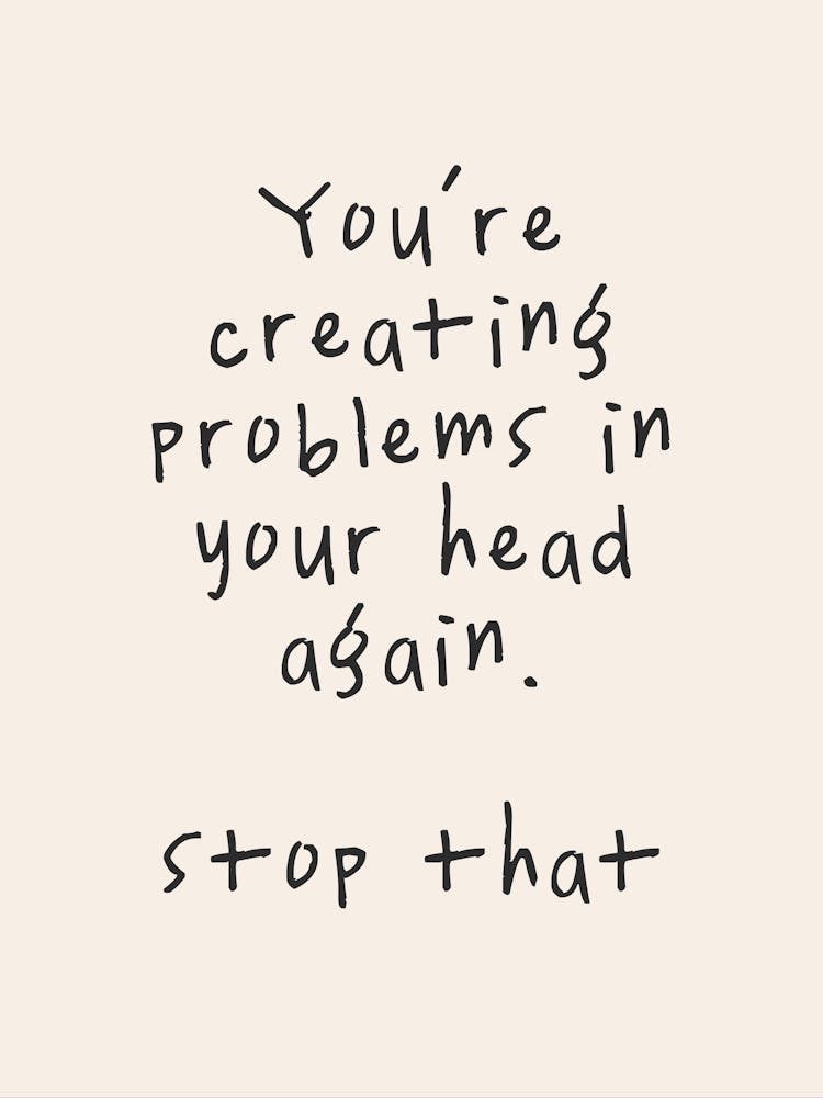 You're Creating Problems In Your Head Again. Stop That | Oatmeal And Black