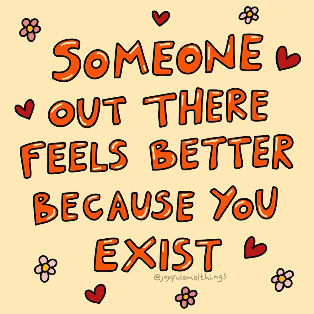 Someone Out There Feels Better Because You Exist