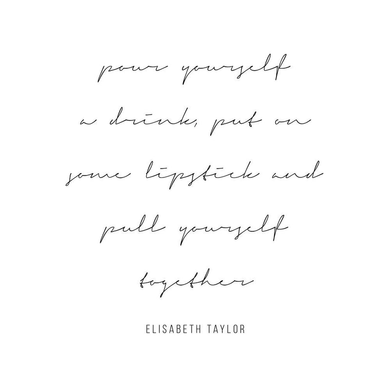 Pour Yourself A Drink Put On Some Lipstick And Pull Yourself Together Elisabeth Taylor Quote Script
