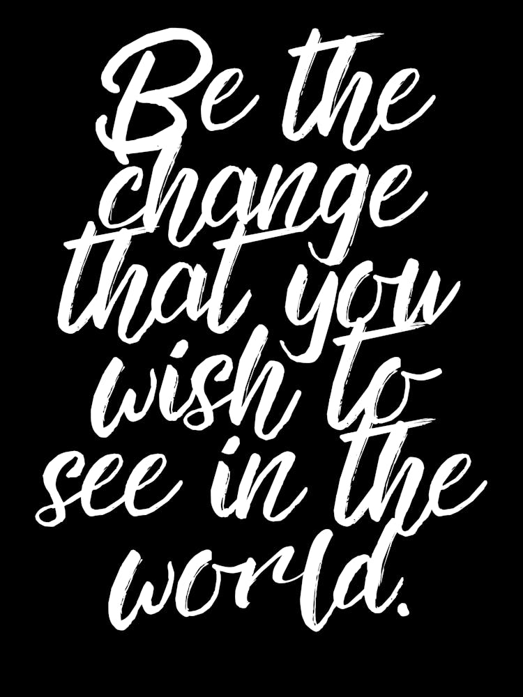 Be The Change That You Wish To See In The World