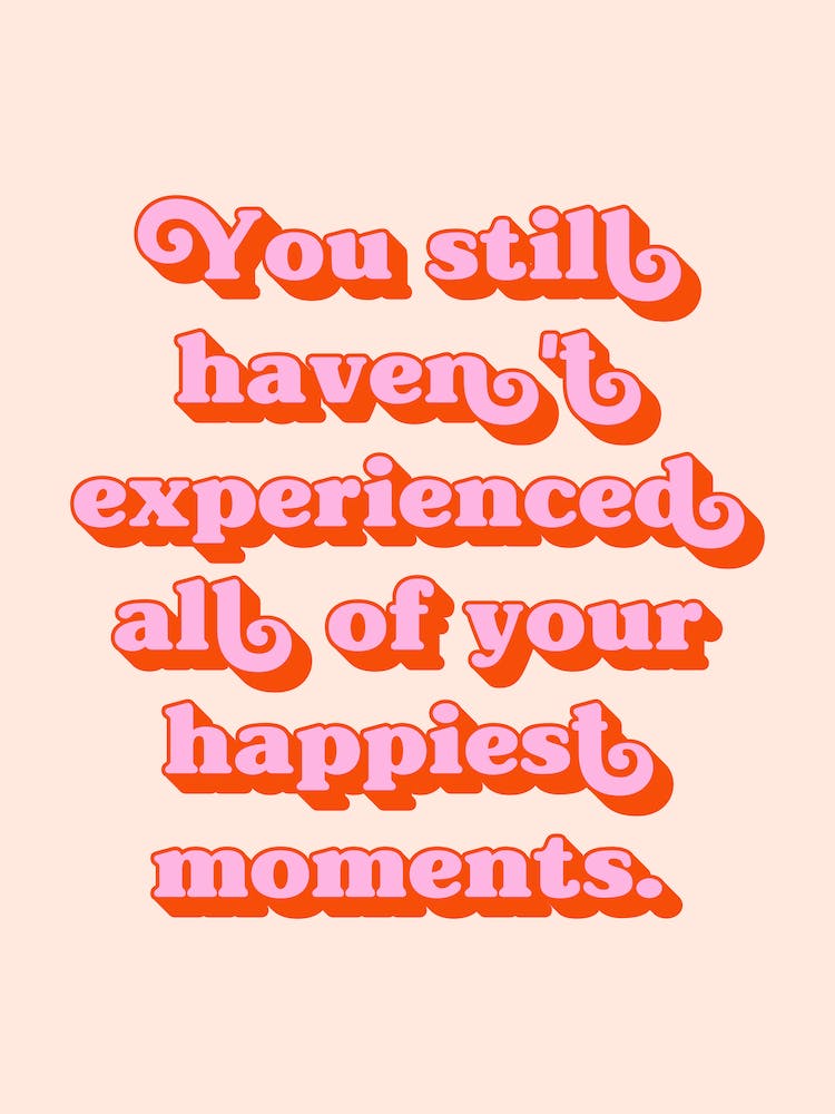 You still haven't experienced all of your happiest moments quote