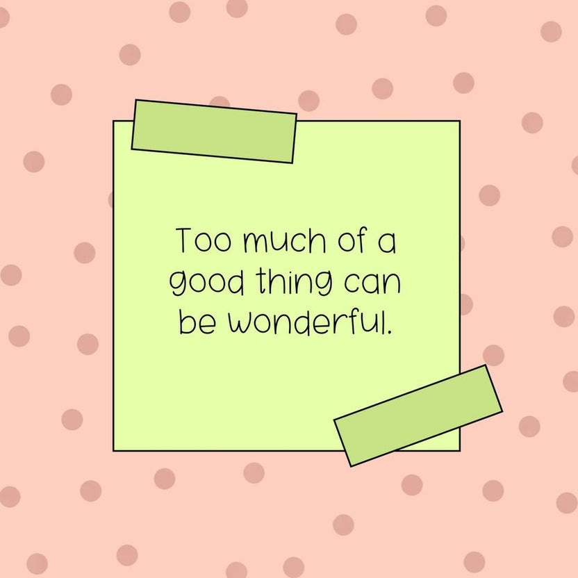Too Much Of A Good Thing Can Be Wonderful