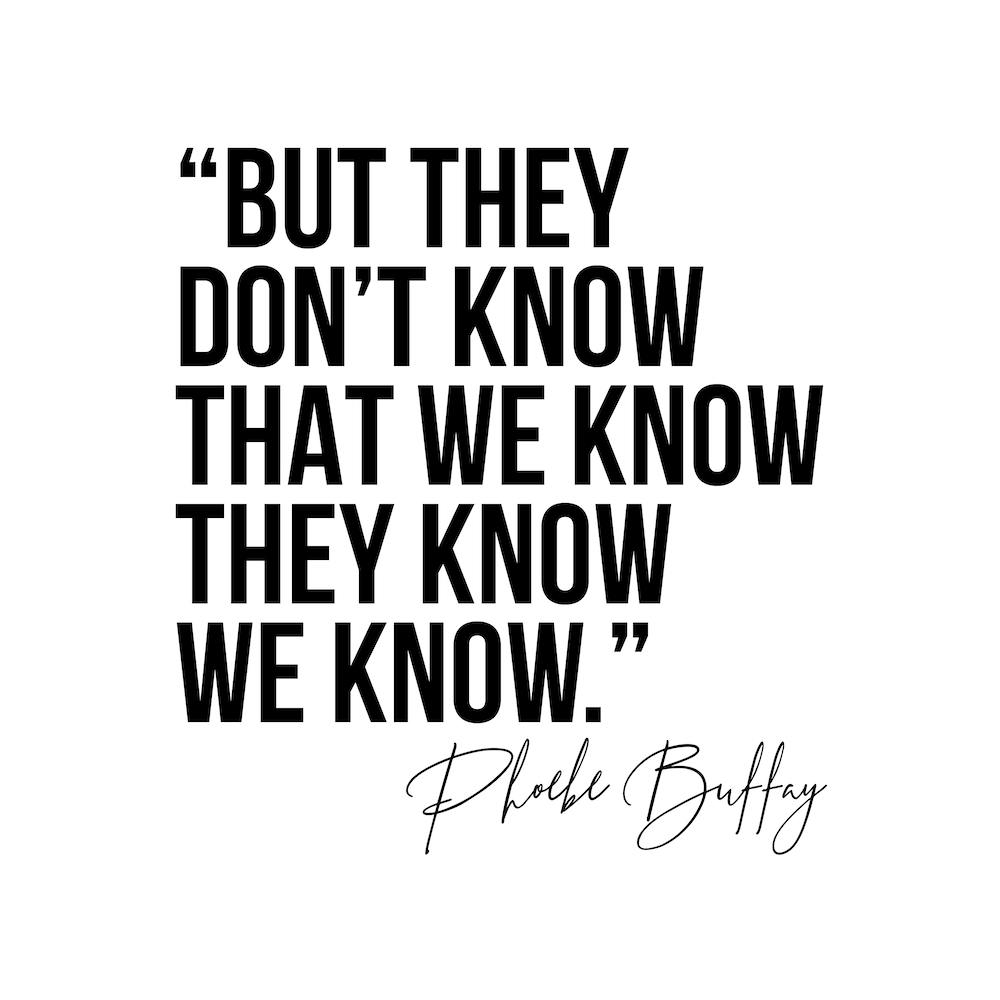 But They Do Not Know That We Know They Know We Know Phoebe Buffay Quote