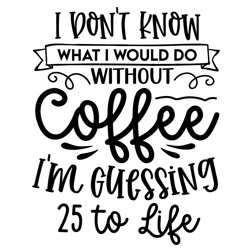 I Don T Know What I Would Do Without Coffee I M Guessing 25 To Life