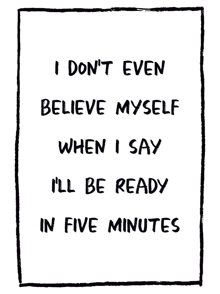 I Don't Even Believe Myself When I Say I'll Be Ready In Five Minutes