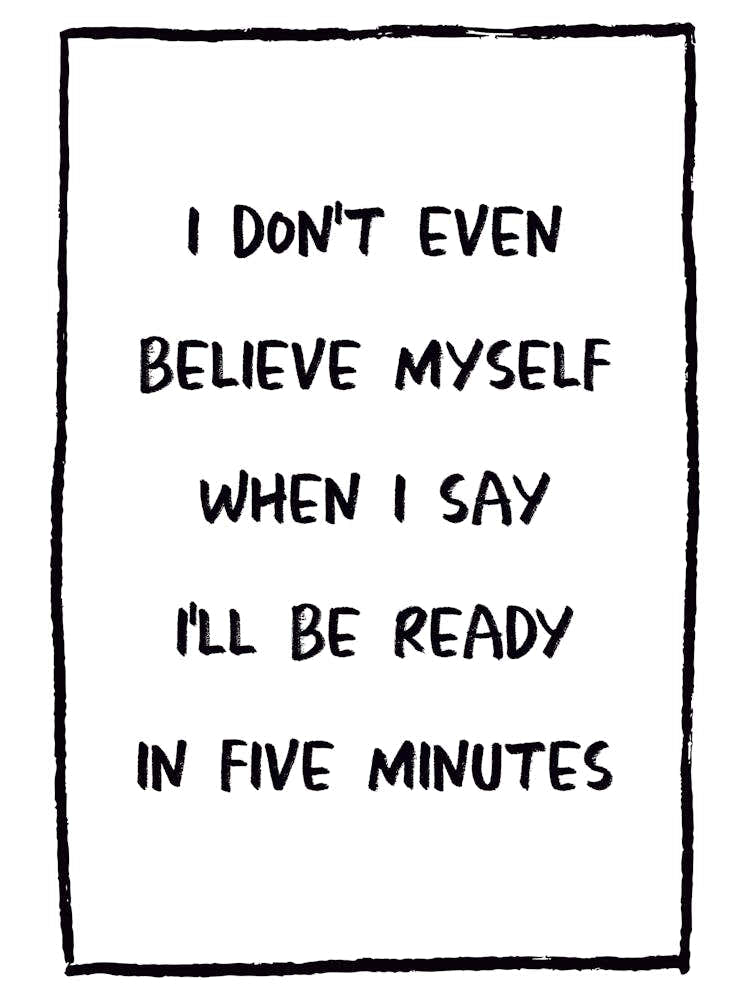 I Don't Even Believe Myself When I Say I'll Be Ready In Five Minutes