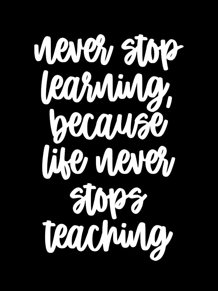 Never Stop Learning Because Life Never Stops Teaching