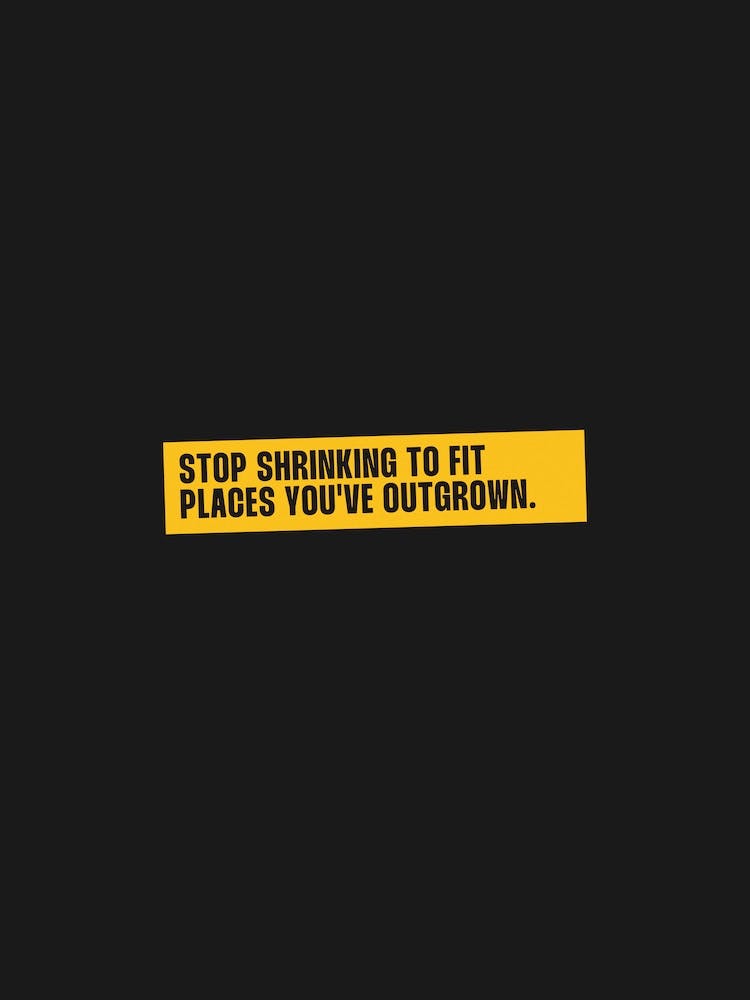 Stop shrinking to fit places you've outgrown