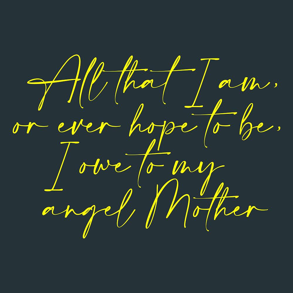 All that I am or Hope to be I owe to my Angel Mother 47