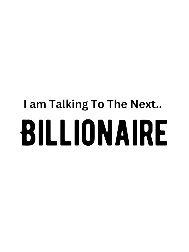 I Am Talking To The Next Billionaire