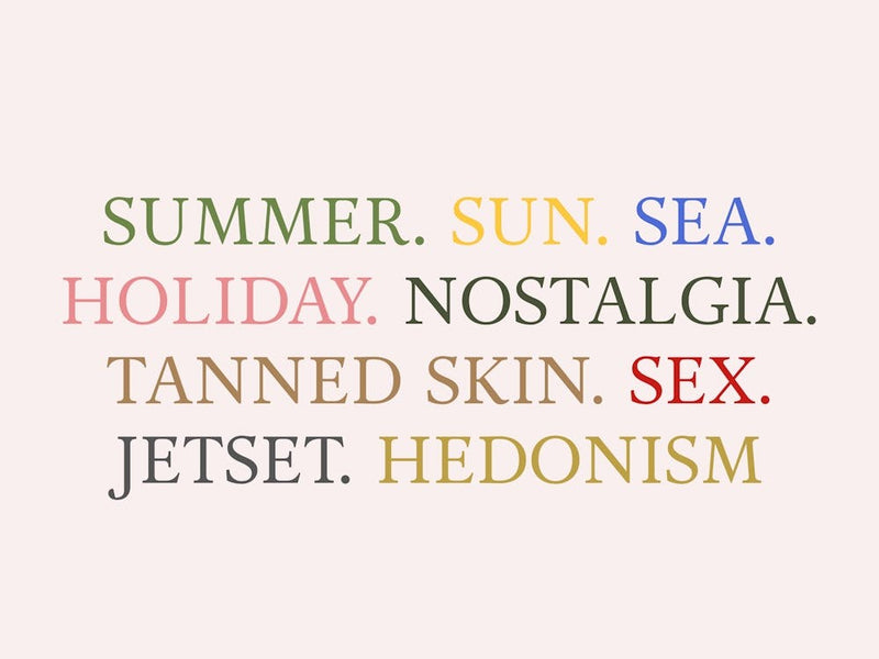 SUMMER. SUN. SEA.
HOLIDAY. NOSTALGIA.
TANNED SKIN. SEX.
JETSET. HEDONISM