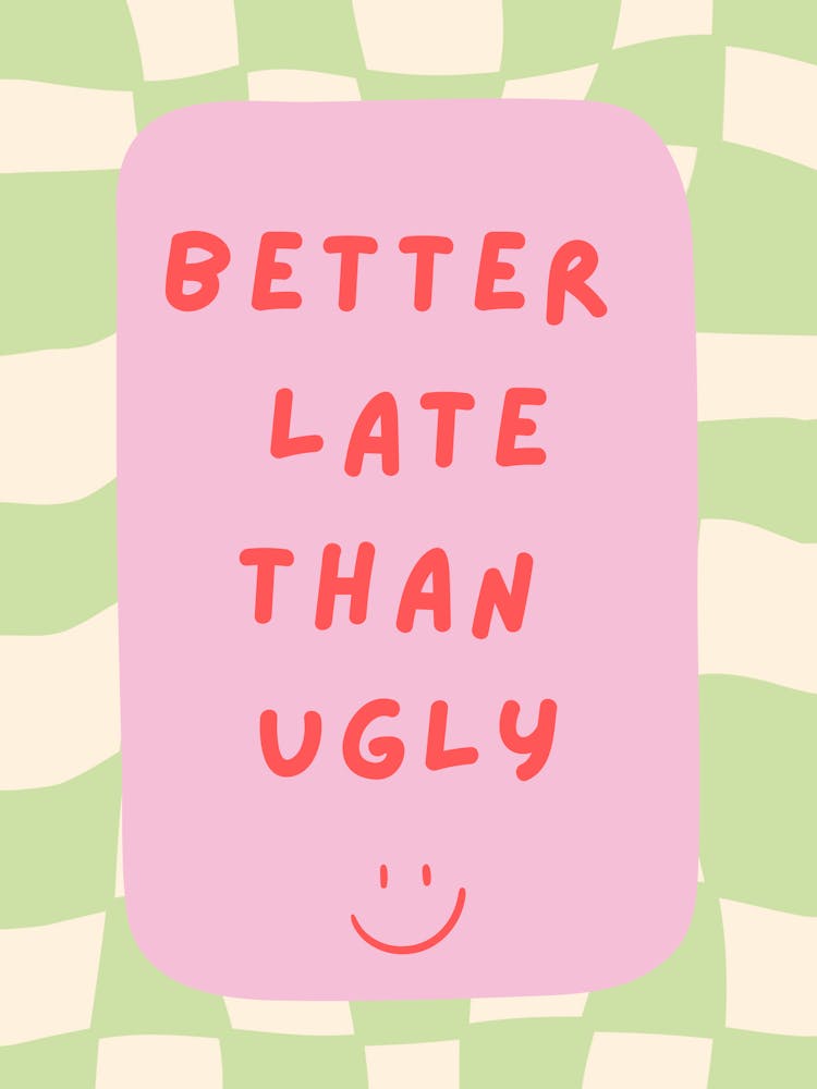 Better Late Than Ugly