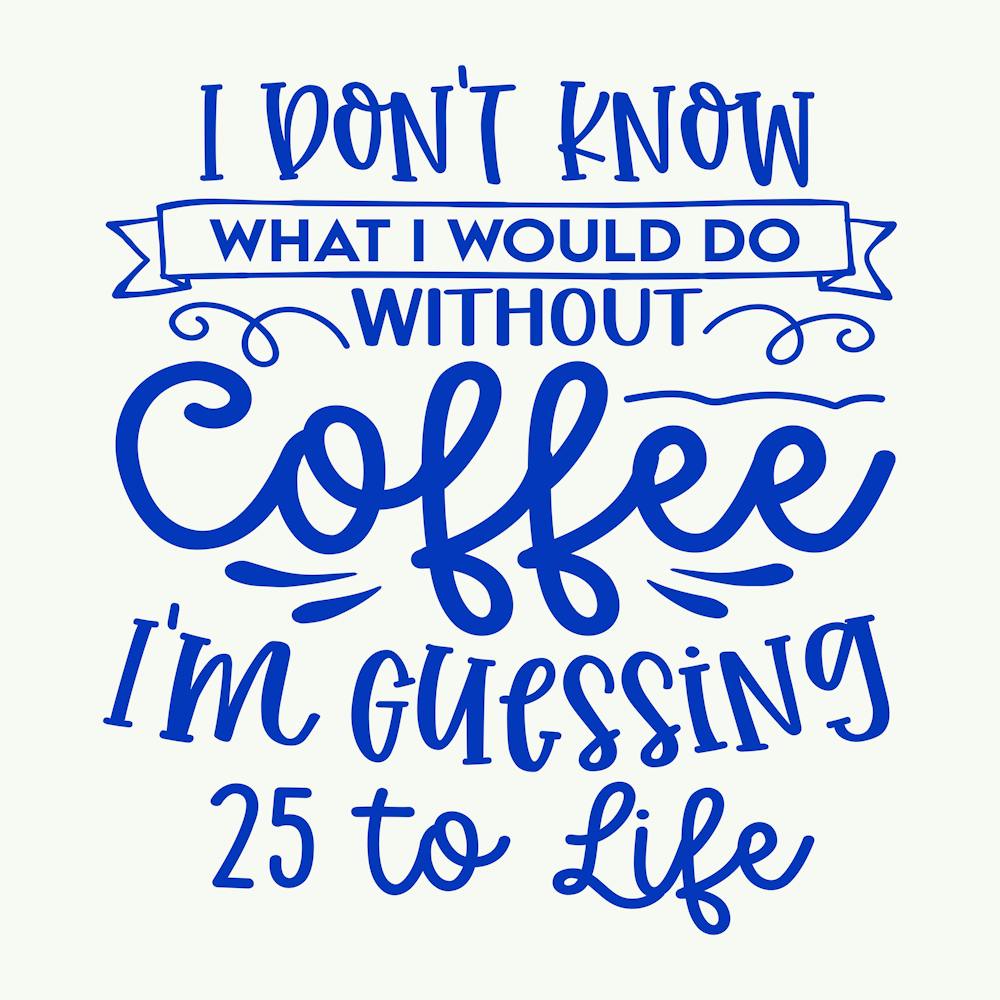 i Don T Know What I Would Do Without Coffee I M Guessing 25 To Life 1