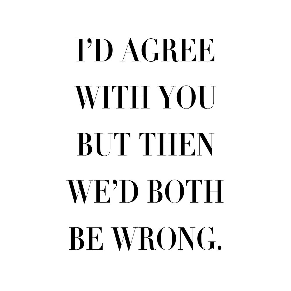 I Would Agree With You But Then We Would Both Be Wrong