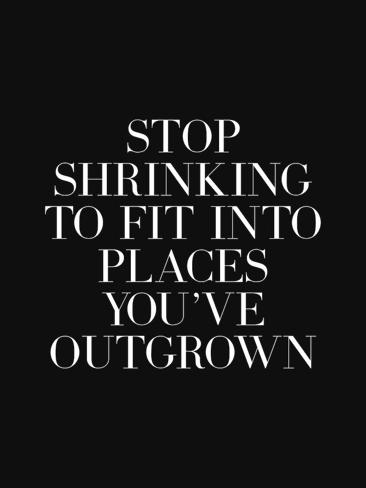 Stop Shrinking To Fit Into Places You've Outgrown (black background)