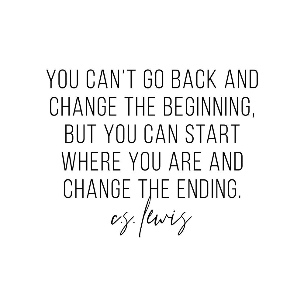 You Cant Go Back And Change The Beginning But You Can Start Where You Are And Change The Ending