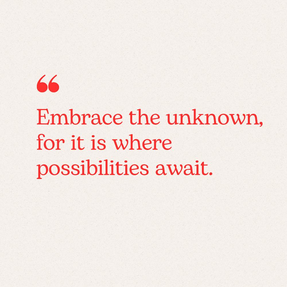 Embrace The Unknown, It Is Where Possibilities Await